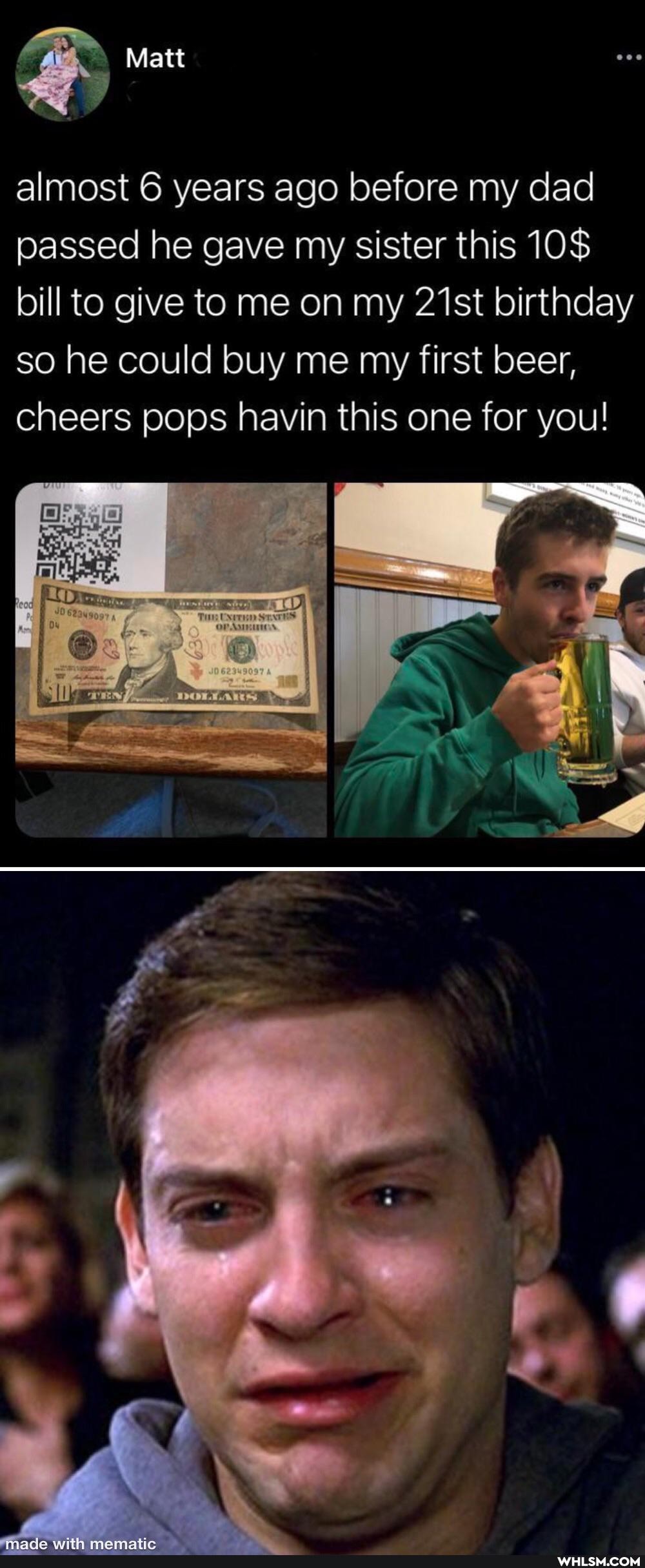 Matt
almost 6 years ago before my dad passed he gave my sister this 10$ bill to give to me on my 21st birthday so he could buy me my first beer, cheers pops havin this one for you!
SS