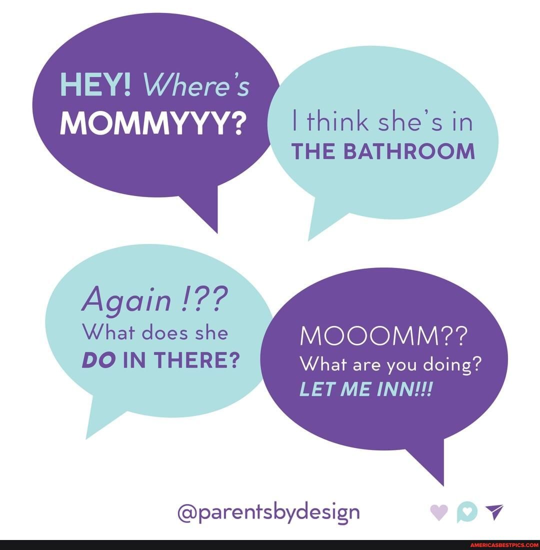 HEY! Where's
NAA I think shes in
THE BATHROOM
Again
What does she MOOOMM??
DO IN THERE? What are you doing?
LET ME INN!!!
@parentsbydesign