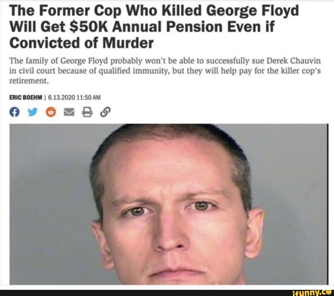 The Former Cop Who Killed George Floyd
Will Get $50K Annual Pension Even if
Convicted of Murder
The family of George Floyd probably won't be able to successfully sue Derek Chauvin
in civil court because of qualified immunity, but they will help pay for the killer cop's
atone
E MAs