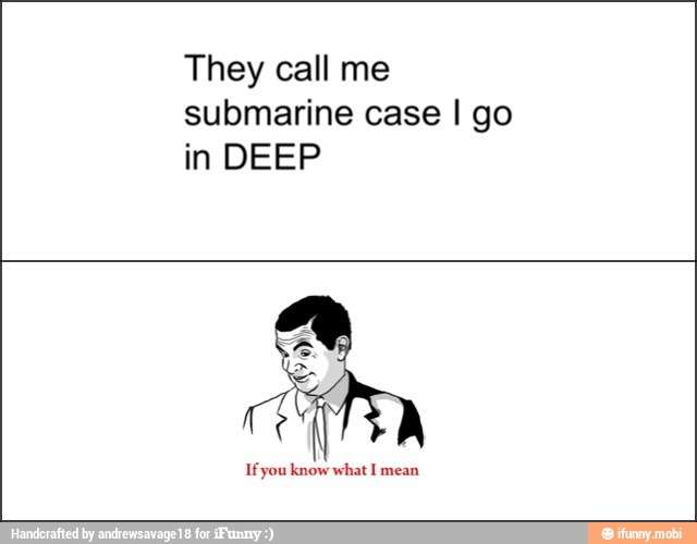 submarine case I go
in DEEP
If you know what I mean