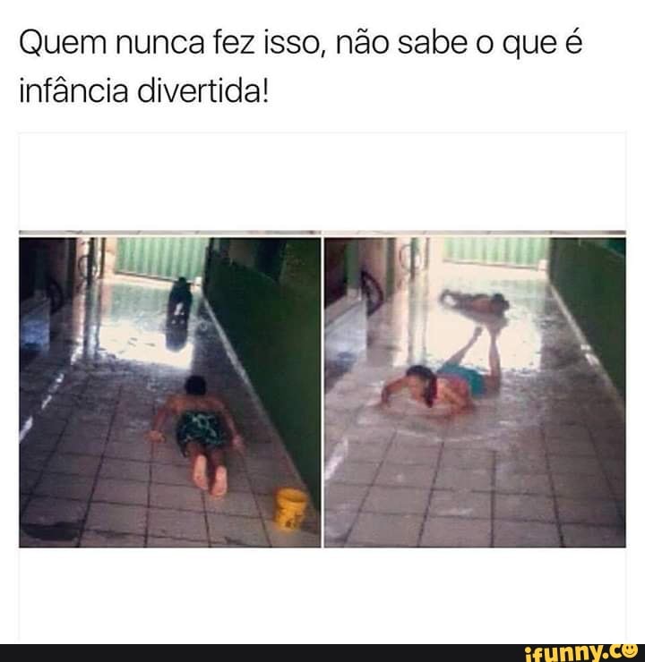 Quem nunca fez isso, não sabe o que é
infância divertida!