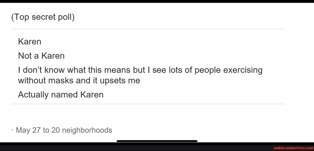 (Top secret poll)
Karen
Not a Karen
I don't know what this means but see lots of people exercising without masks and it upsets me
Actually named Karen
- May 27 to 20 neighborhoods