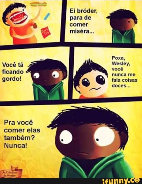 Ei bróder,
comer
Pra você
comer elas
também?
Nunca!