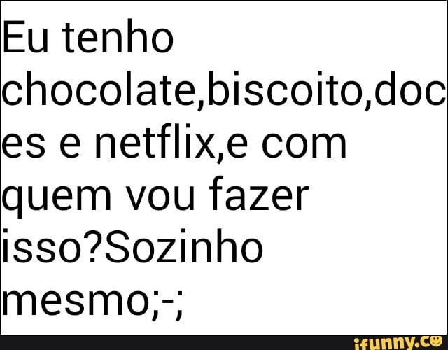 Eu tenho
chocolate,biscoito,doc
es e netflix,e com
quem vou fazer
isso?Sozinho