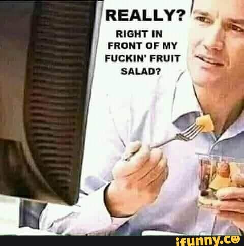 REALLY? RIGHT IN FRONT OF MY log FUCKIN' FRUIT SALAD? - iFunny