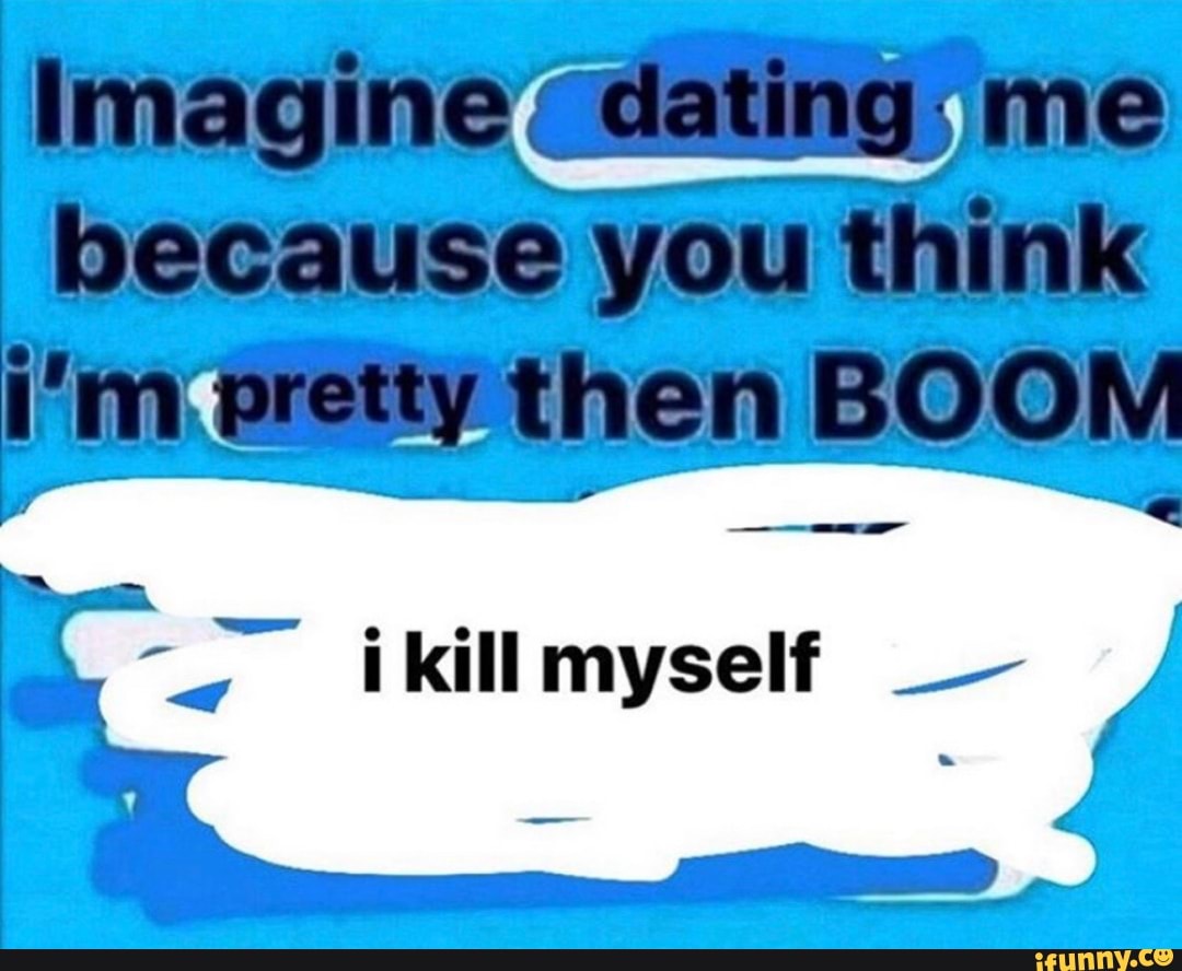Imagine Dating Me Because You Think I M Pretty Then Boom