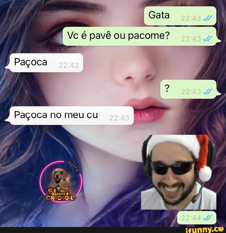 Gata
Vc pavê ou pacome?
Pagoca
Paçoca no meucu