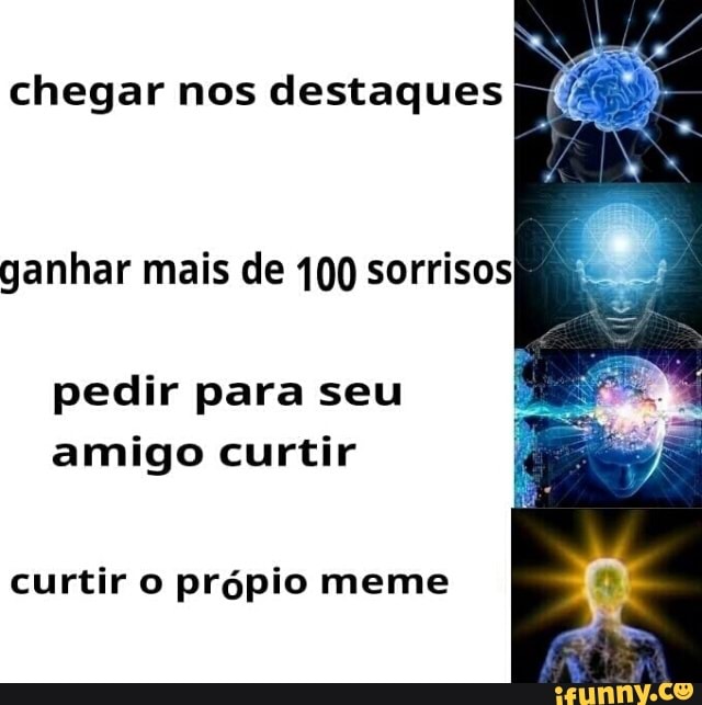 chegar nos destaques
ganhar mais de 100 sorrisos
pedir para seu
amigo curtir
curtir o própio meme