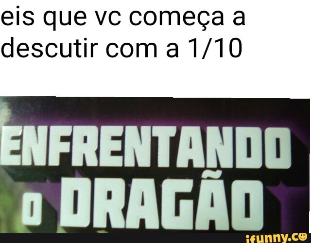 eis que vc começa a
descutir com a 1/10
ENFRENTANDO JRAGÃO