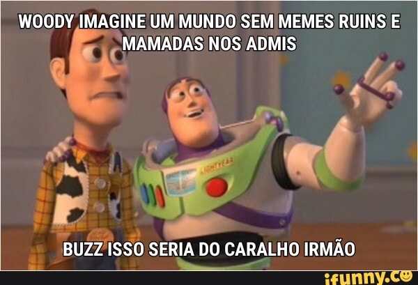 WOODY IMAGINE UM MUNDO SEM/MEMES RUINS E
AAS NOS ADMIS
BUZZ ISSO SERIA DO CARALHO IRMÃO
a