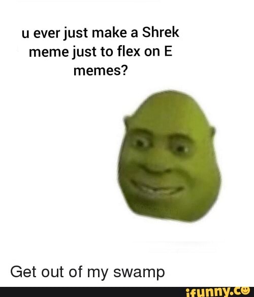 U Everjust Make A Shrek Meme Just To Flex On E Memes Get Out Of My Swamp Ifunny