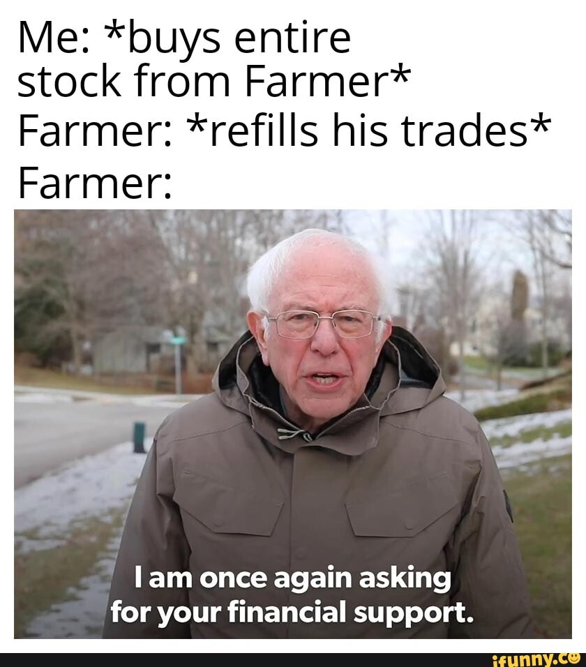 Me: *buys entire
stock from Farmer*
Farmer: *refills his trades*
Farmer:
lam once again asking
for your financial support.