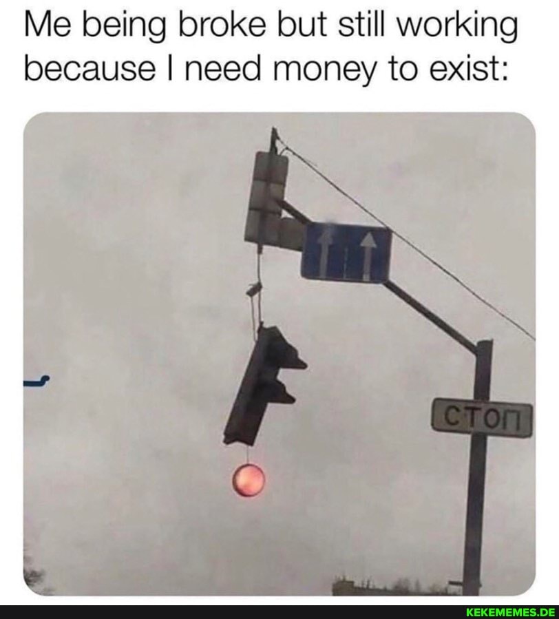 Me being broke but still working
because I need money to exist: