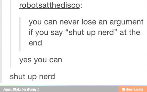 robotsatthedisco:
you can never lose an argument
if you say "shut up nerd" at the
end
yes you can
shut up nerd