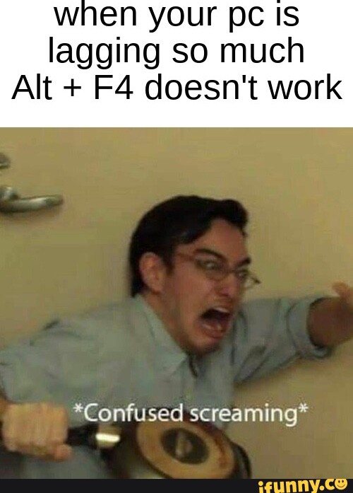 When your pc Is lagging so much Alt + doesn't work *Confused screaming