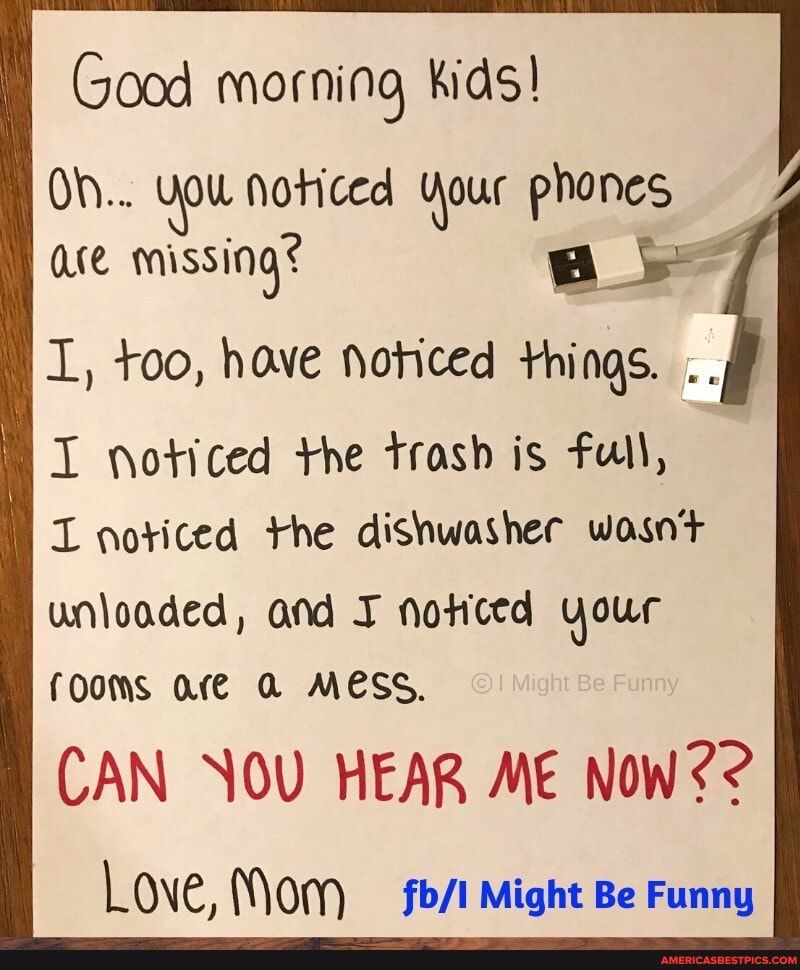 Good morning kids!
Oh... You Noticed Your phones ace missing t
T, too, have noticed things.
I woticed the trash is Full,
L noriced the dishwasher wasnt
unloaded, and noticed your fOOMS Ofe MESS.
CAN NOU HEAR ME NoW? ?
Love, Mom Might Be Funny