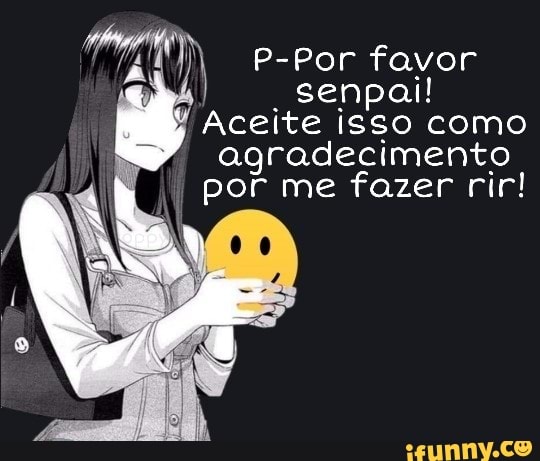 P-Por favor
. senpai!
Aceite isso como agradecimento por me fazer rir!