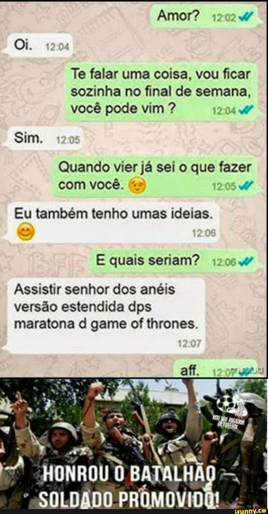 Te falar uma coisa, vou ficar sozinha no final de semana, você pode vim ?
Sim.
Quando vier já sei o que fazer com você. 1205
Eu também tenho umas ideias.
quais seriam?
Assistir senhor dos anéis versão estendida dps maratona d game of thrones.
SOLDADO