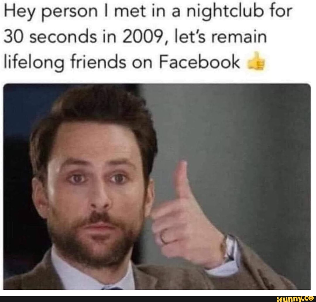 Hey person I met in a nightclub for
30 seconds in 2009, let's remain lifelong friends on Facebook