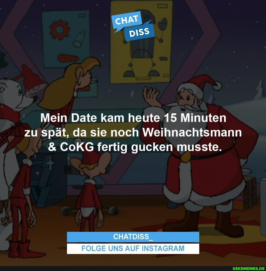 Mein Date kam heute 15 Minuten zu spät, da sie noch Weihnachtsmann
& CoKG fertig gucken musste.
CHATDISS.
FOLGE UNS AUF INSTAGRAM