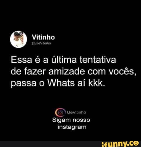 Essa é a última tentativa
de fazer amizade com vocês,
E Uevitinho
Sigam nosso
instagram