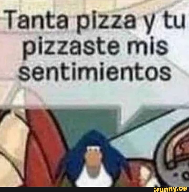 Tanta pizza y tu
pizzaste mis
sentimientos