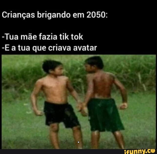 Crianças brigando em 2050:
-Tua mãe fazia tik tok
-E a tua que criava avatar