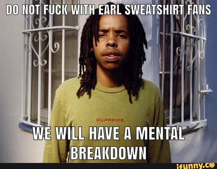 DO NOT FUCK WITH EARL SWEATSHIRT FANS
WE WILL HAVE A MENTAL BREAKDOWN