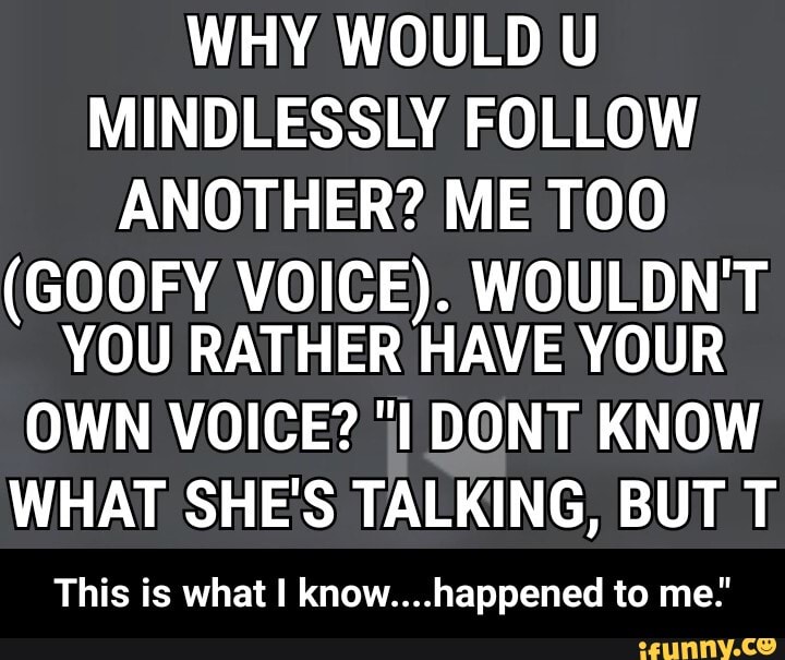 WHY WOULD U MINDLESSLY FOLLOW ANOTHER? ME TOO (GOOFY VOICE). WOULDN'T ...