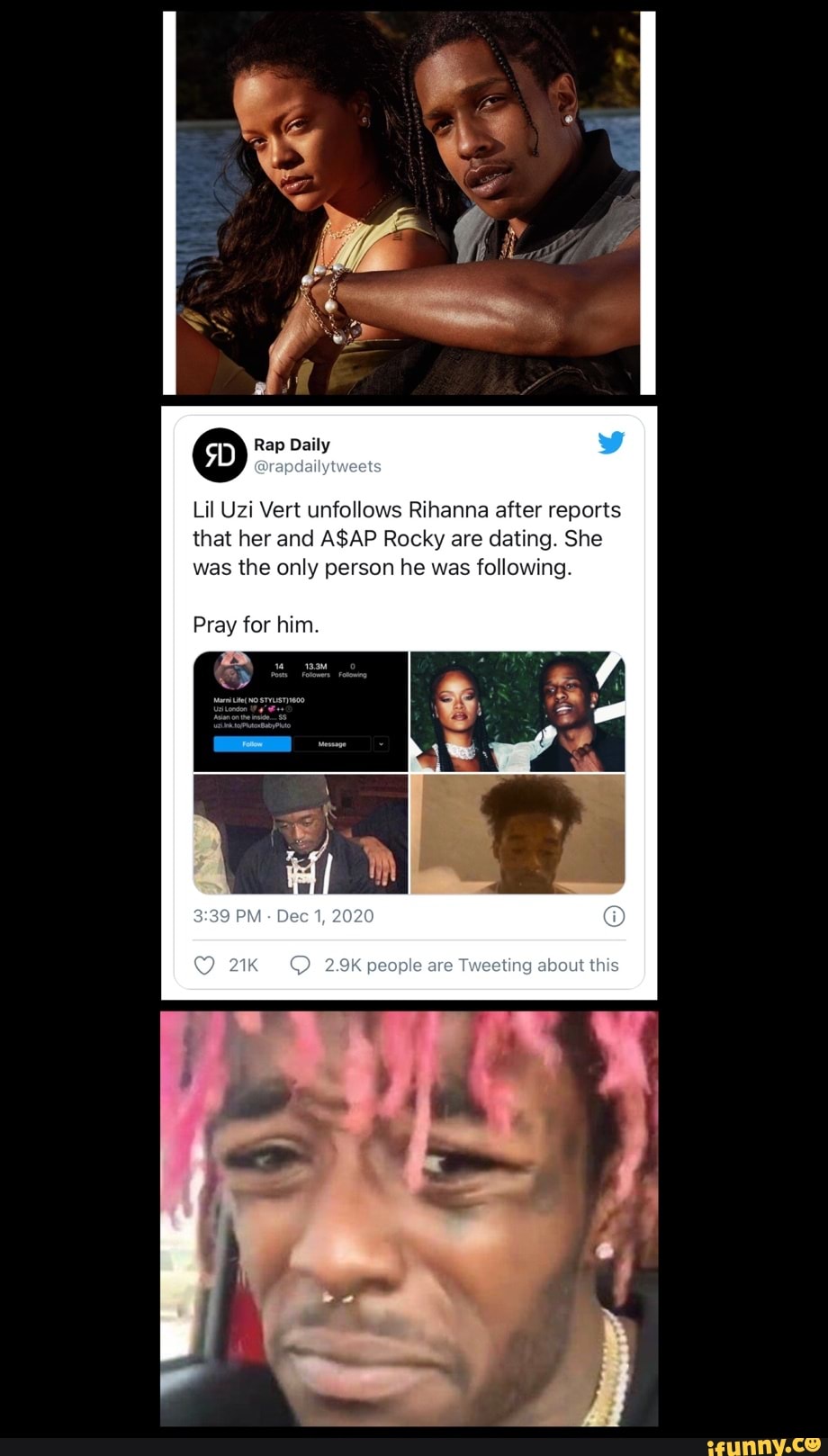 Rap Daily
Lil Uzi Vert lows Rihanna after reports that her and ASAP Rocky are dating. She was the only person he was following.
Pray for him.
39 PM - Dec 1, 2020
2.9K people are Tweeting about this