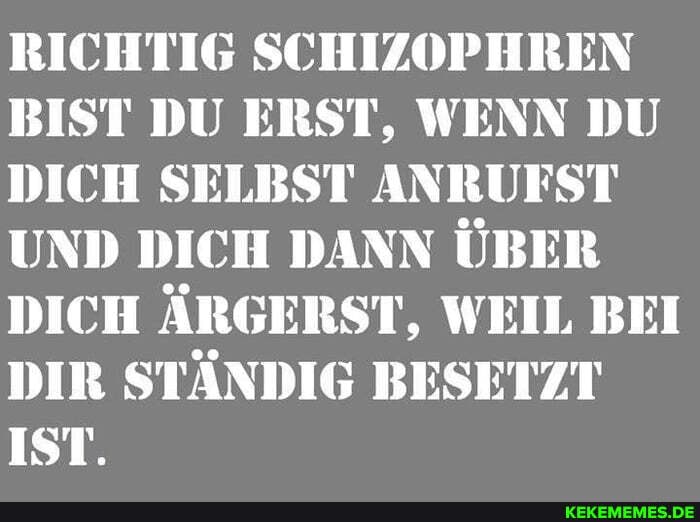 RICHTIG SCHIZOPHREN BIST DU ERST, WENN DU DICH SELBST ANRUFST UND DICH DANN ÜBER DICH ÄRGERST, WEIL BEI DIR STÄNDIG BESETZT IST.