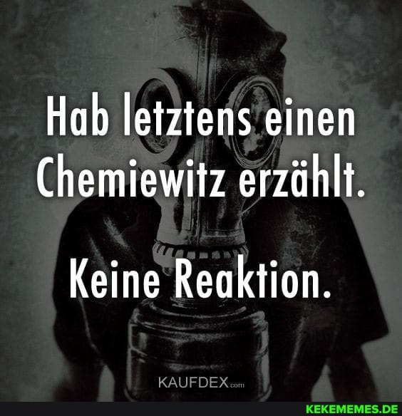 Hab letztens einen
Chemiewitz erzählt.
Keine Reaktion.