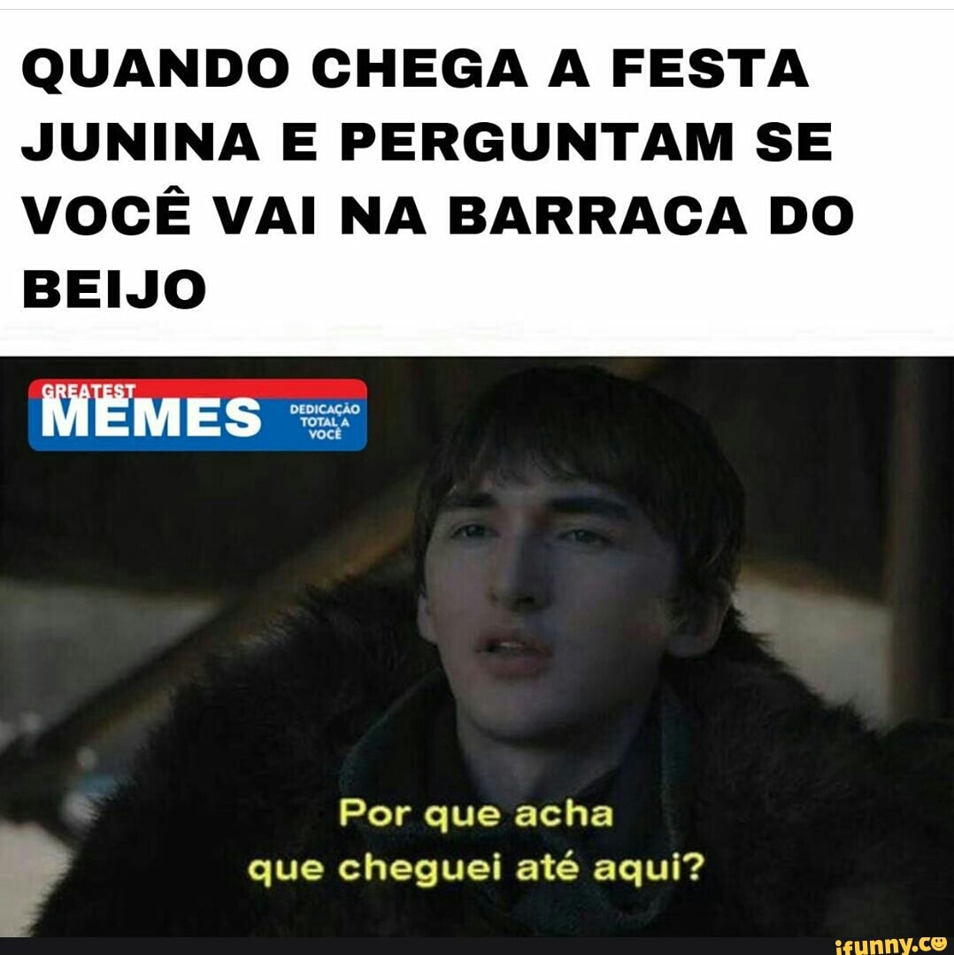 QUANDO CHEGA A FESTA
JUNINA E PERGUNTAM SE
VOCÊ VAI NA BARRACA DO
BEIJO
MEMES =
Por que acha
va que cheguei até aqui?