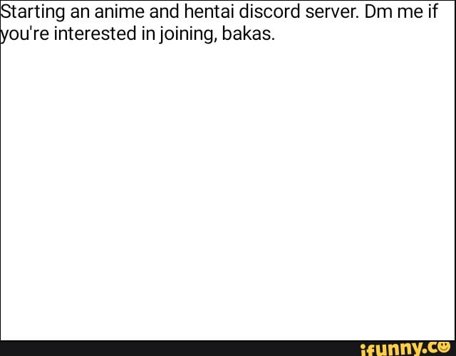 arting an anime and hentai discord server. Dm me if
ou're interested in joining, bakas.