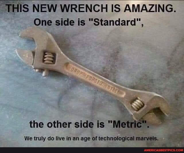 HIS NEW WRENCH IS AMAZING.
One side is "Standard",
the other side is "Metric.
We truly do live in an age bt marvels.