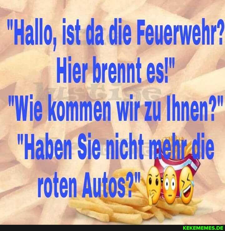 "Hallo, ist da die Feuerwehr?
Hier brennt es!"
"Wie kommen wir zu Ihnen?"
"Haben Sie nicht