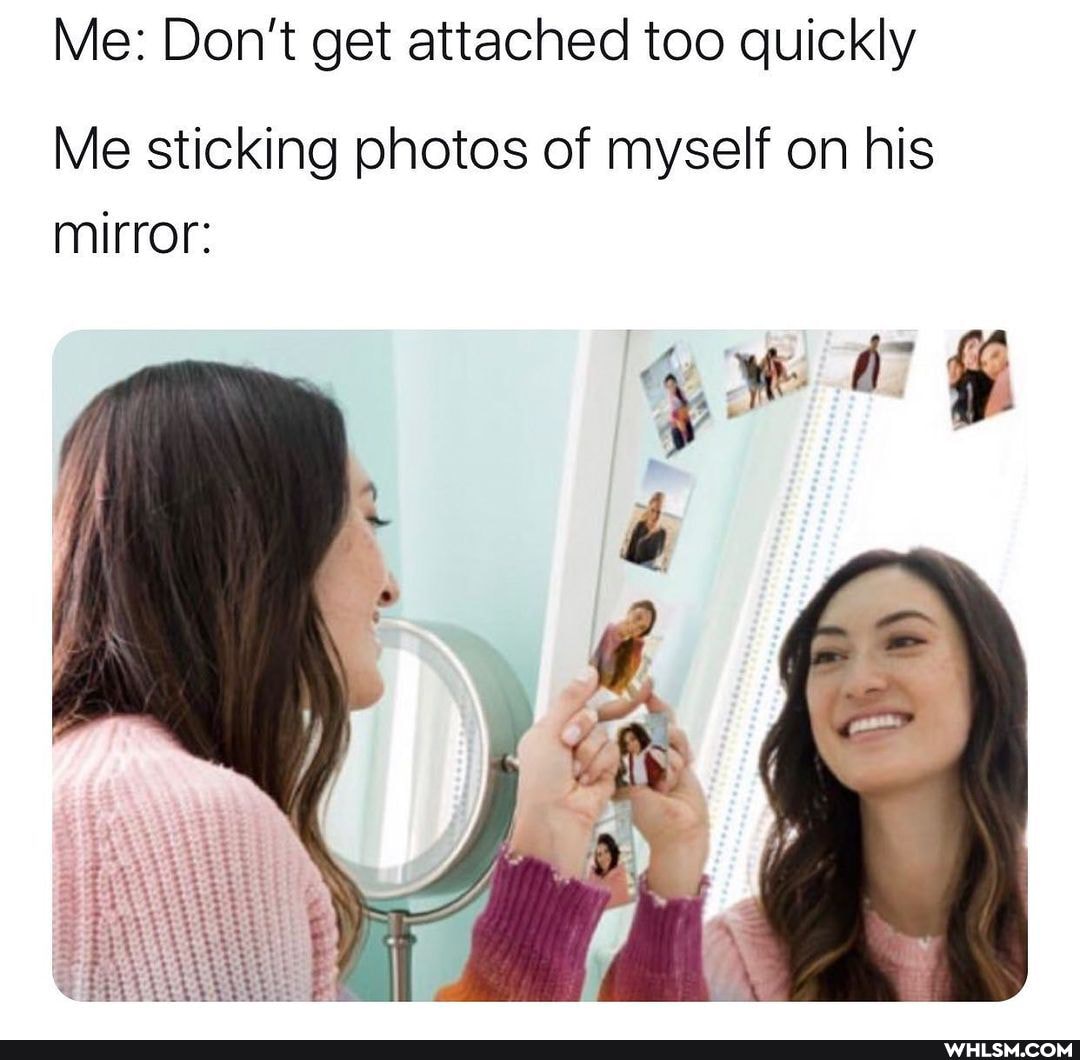 Me: Don't get attached too quickly
Me sticking photos of myself on his mirror: