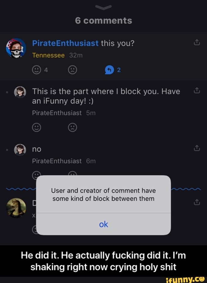 és) This is the part where I block you. Have
User and creator of comment have
some kind of block between them
He did it. He actually fucking did it. I'm
shaking right now crying holy shit - He did it. He actually fucking did it. I’m shaking right now crying holy shit