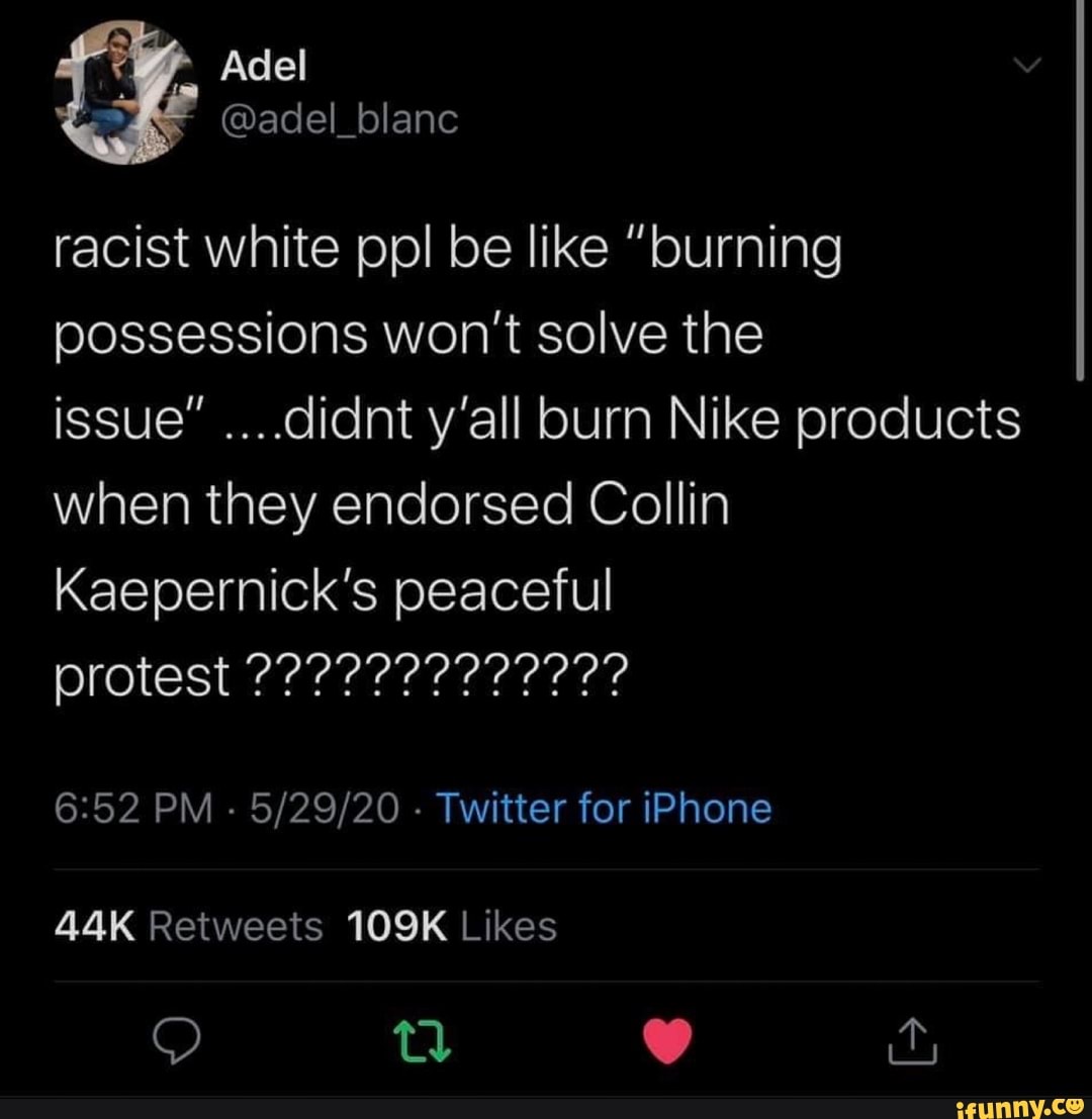 racist white ppl be like "burning
possessions won't solve the
issue" ....didnt y'all burn Nike products
when they endorsed Collin
Kaepernick's peaceful
6:52 PM 5/29/20 Twitter for iPhone