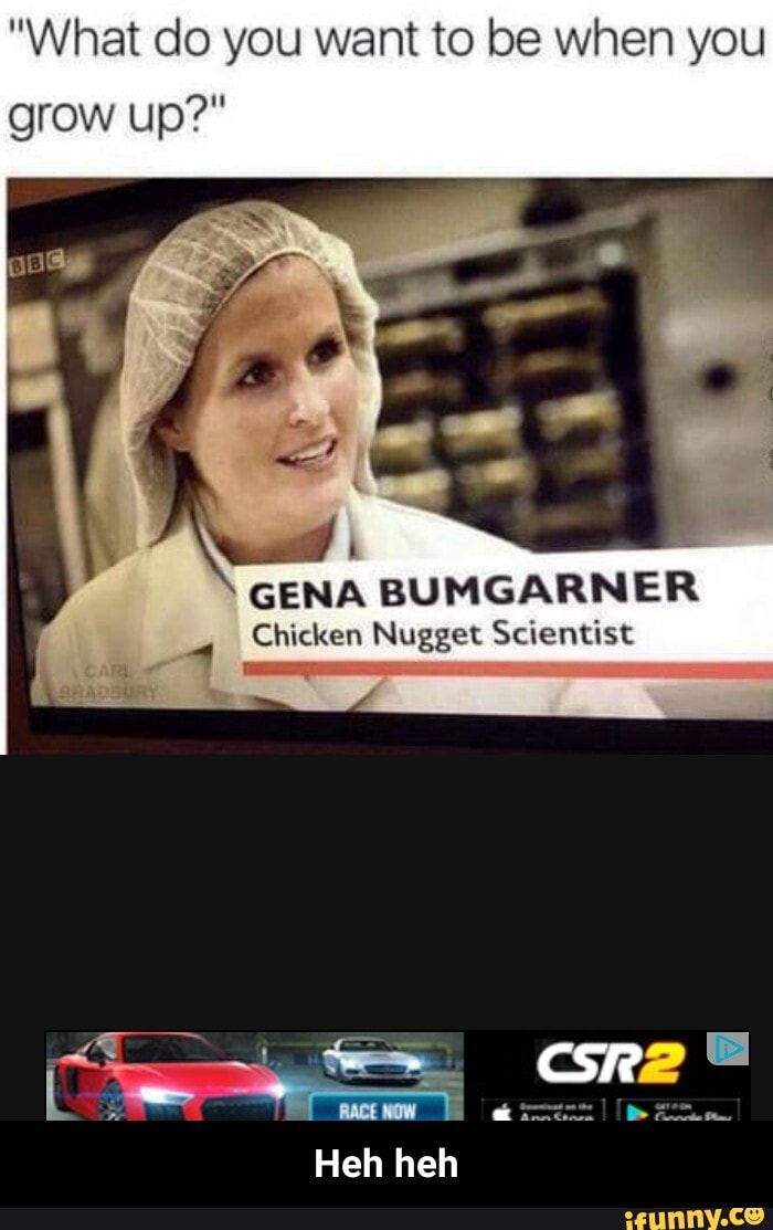 "What do you want to be when you
p
GENA BUMGARNER
Chicken Nugget Scientist
name - Heh heh