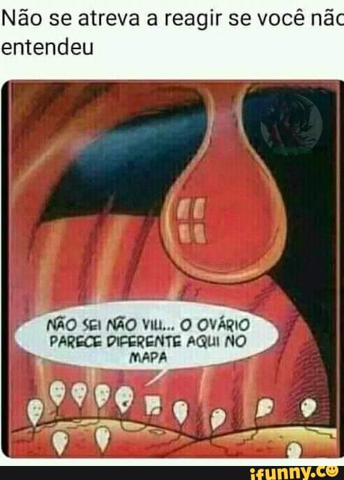 Não se atreva a reagir se você nãc
entendeu
NÃO Ski NÃO Vil... O OVÁRIO
PARECE DIPERENTE AQUI NO
MAPA á