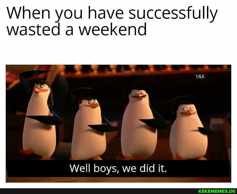 When you have successfully wasted a weekend Well boys, we did it.