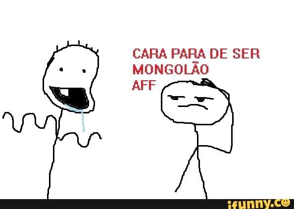 CARA PARA DE SER MONGOLÃO
AFF