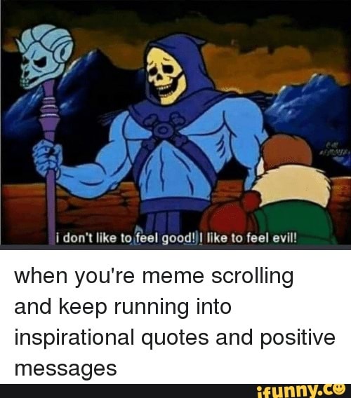 I want to feel better. Skeletor i don't want to feel good. I dont feel good meme. I just want to feel good. I don't see Evil, i don't hear Evil, i don't say Evil.