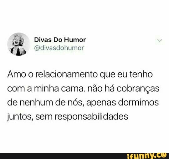 Amo o relacionamento que eu tenho
com a minha cama. não há cobranças
de nenhum de nós, apenas dormimos
juntos, sem responsabilidades