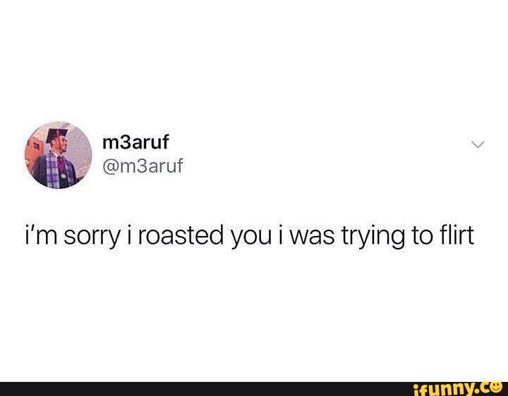 i'm sorry i roasted you was trying to flirt