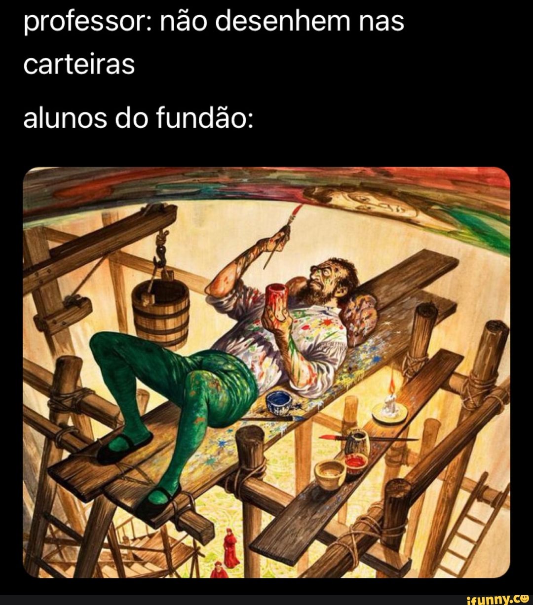 professor: não desenhem nas carteiras
alunos do fundão: