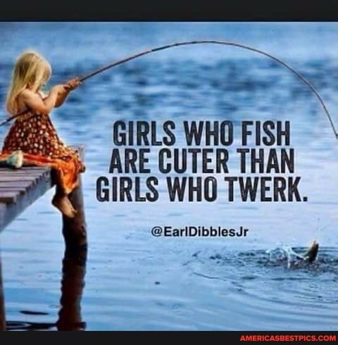 GIRLS WHO FISH ARE CUTER THAN GIRLS WHO TWERK.
@EariDibblesJr