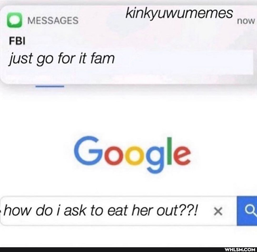 MESSAGES kinkyuwumemes
now
FBI just go for it fam
Google
how do i ask to eat her out??!