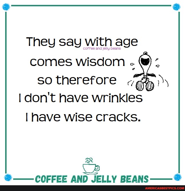 They say with age comes wisdom so therefore don't have wrinkles have wise cracks.
RR
IFIIV